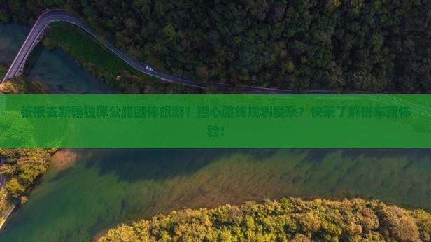 张掖去新疆独库公路团体旅游？担心路线规划复杂？快来了解拼车新体验！