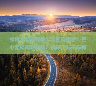张掖去新疆独库公路团体旅游？担心路线规划复杂？快来了解拼车新体验！