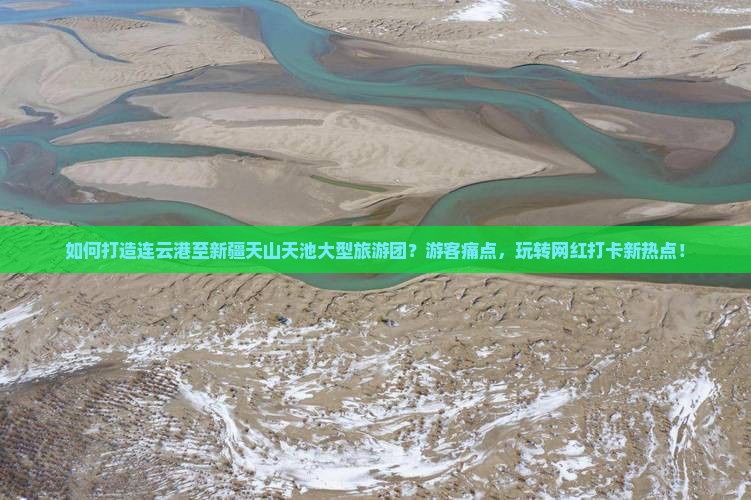 如何打造连云港至新疆天山天池大型旅游团？游客痛点，玩转网红打卡新热点！