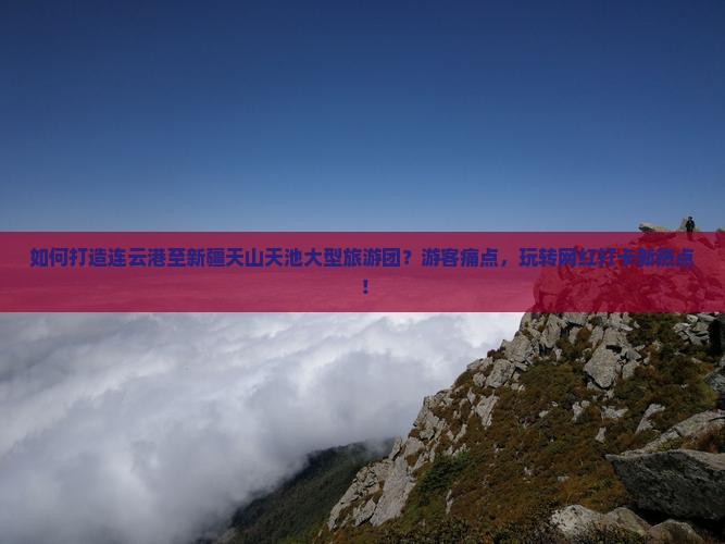 如何打造连云港至新疆天山天池大型旅游团？游客痛点，玩转网红打卡新热点！