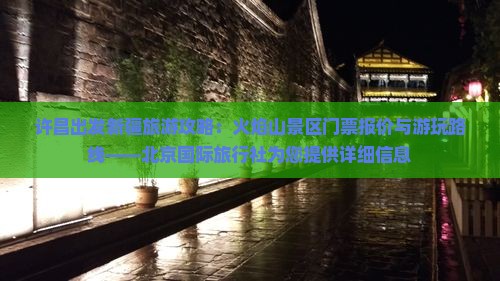 许昌出发新疆旅游攻略：火焰山景区门票报价与游玩路线——北京国际旅行社为您提供详细信息