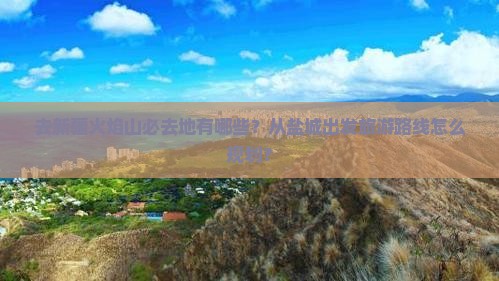 去新疆火焰山必去地有哪些？从盐城出发旅游路线怎么规划？