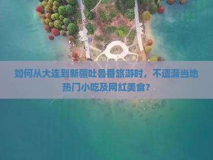 如何从大连到新疆吐鲁番旅游时，不遗漏当地热门小吃及网红美食？