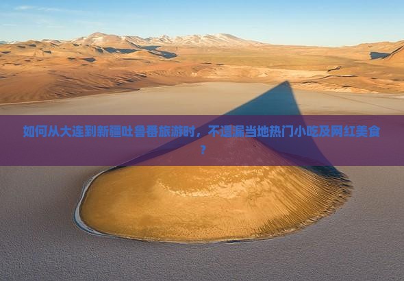 如何从大连到新疆吐鲁番旅游时，不遗漏当地热门小吃及网红美食？
