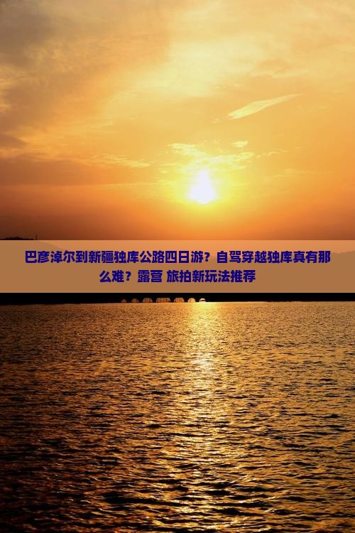 巴彦淖尔到新疆独库公路四日游？自驾穿越独库真有那么难？露营+旅拍新玩法推荐