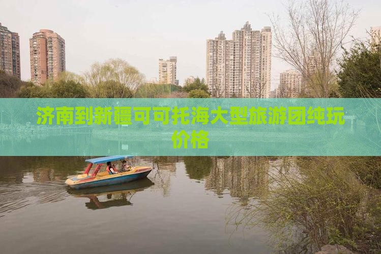 济南到新疆可可托海大型旅游团纯玩价格