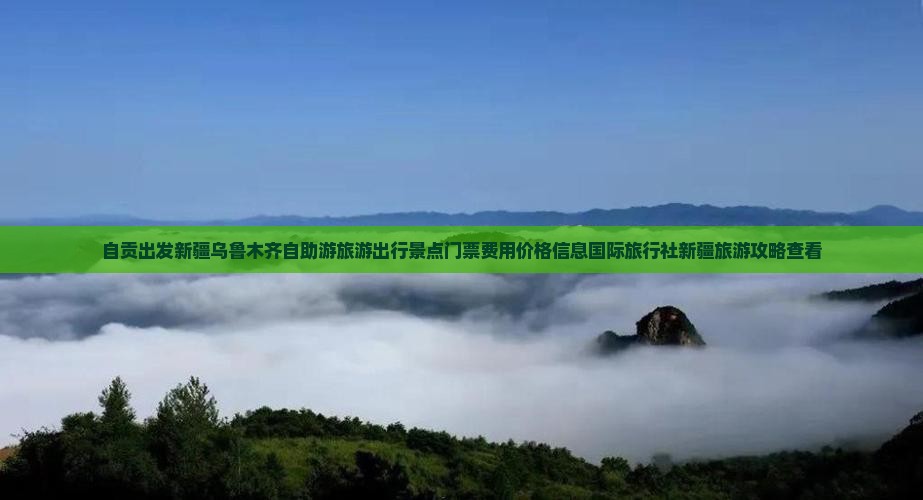 自贡出发新疆乌鲁木齐自助游旅游出行景点门票费用价格信息国际旅行社新疆旅游攻略查看