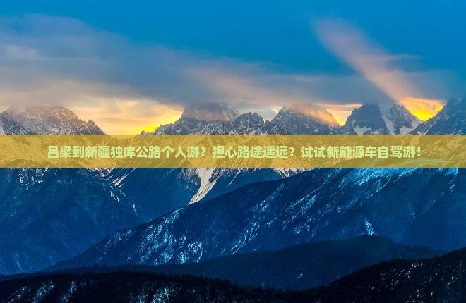 吕梁到新疆独库公路个人游？担心路途遥远？试试新能源车自驾游！