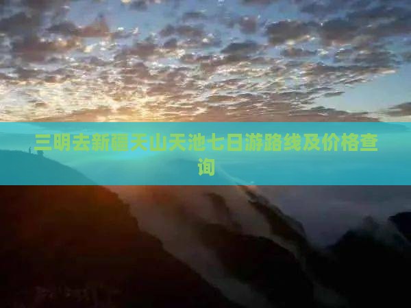 三明去新疆天山天池七日游路线及价格查询