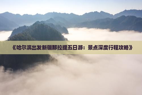 《哈尔滨出发新疆那拉提五日游：景点深度行程攻略》