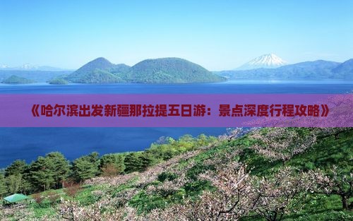 《哈尔滨出发新疆那拉提五日游：景点深度行程攻略》