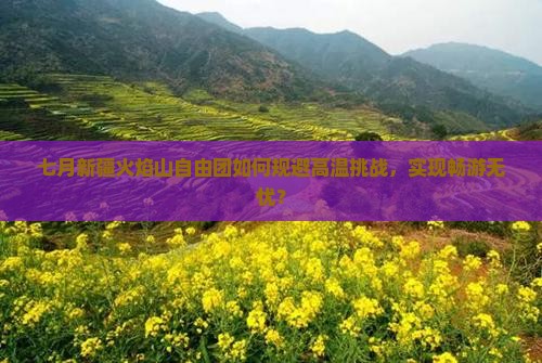 七月新疆火焰山自由团如何规避高温挑战，实现畅游无忧？