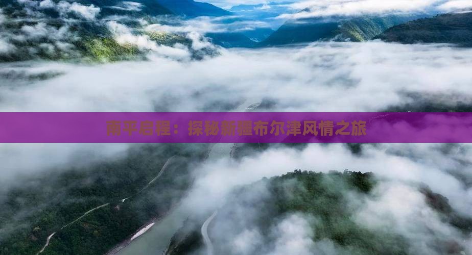 南平启程：探秘新疆布尔津风情之旅