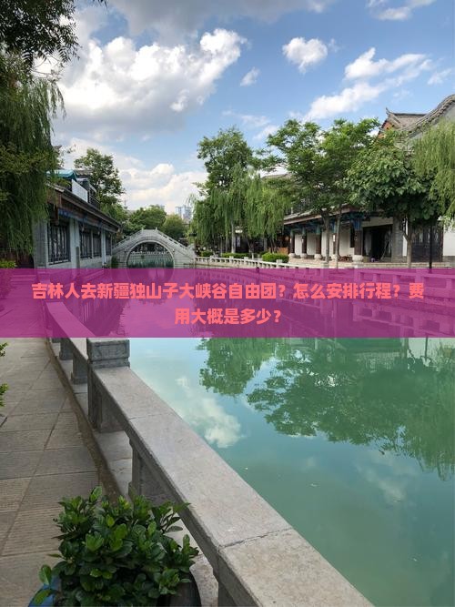 吉林人去新疆独山子大峡谷自由团？怎么安排行程？费用大概是多少？