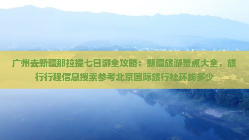 广州去新疆那拉提七日游全攻略：新疆旅游景点大全，旅行行程信息搜索参考北京国际旅行社环线多少