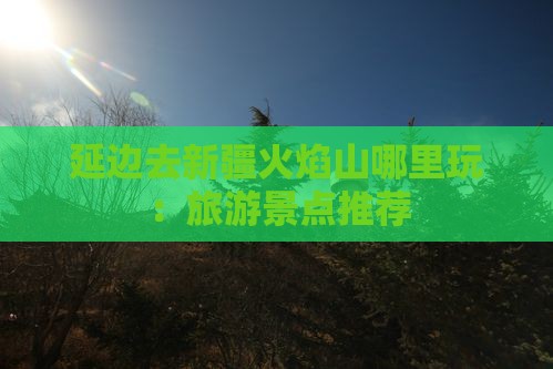 延边去新疆火焰山哪里玩：旅游景点推荐