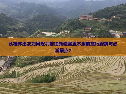 从桂林出发如何规划前往新疆赛里木湖的旅行路线与必游景点？