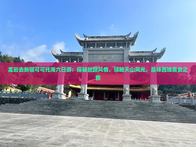 龙岩去新疆可可托海六日游：探秘丝路风情，领略天山风光，品味西域美食之旅