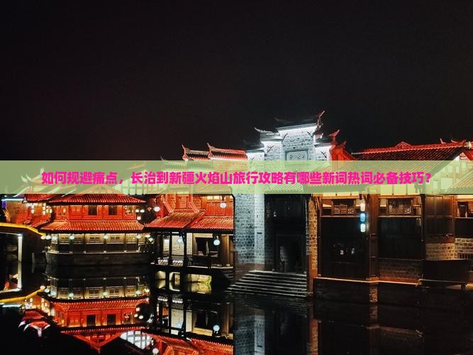 如何规避痛点，长治到新疆火焰山旅行攻略有哪些新词热词必备技巧？