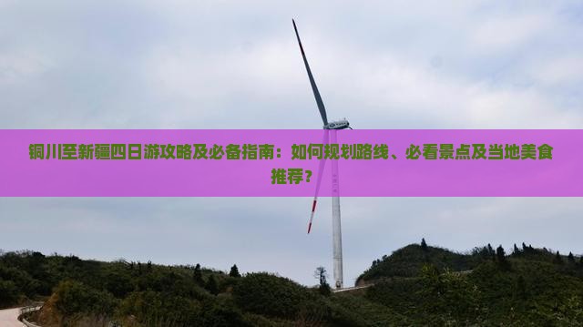 铜川至新疆四日游攻略及必备指南：如何规划路线、必看景点及当地美食推荐？