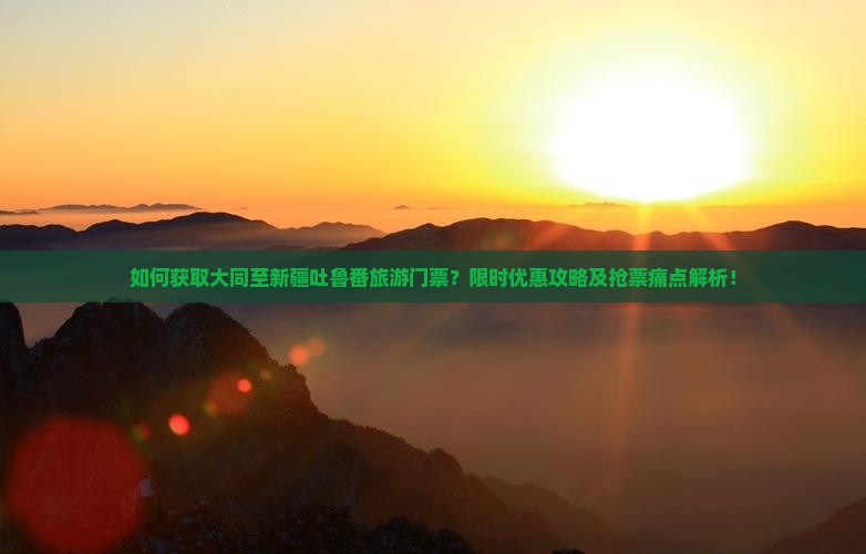 如何获取大同至新疆吐鲁番旅游门票？限时优惠攻略及抢票痛点解析！