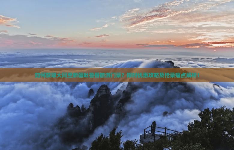 如何获取大同至新疆吐鲁番旅游门票？限时优惠攻略及抢票痛点解析！