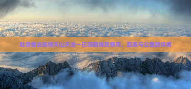 吐鲁番去新疆天山天池一日游路线及费用，距离与公里数详解