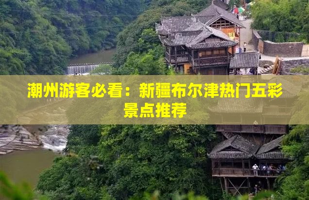 潮州游客必看：新疆布尔津热门五彩景点推荐