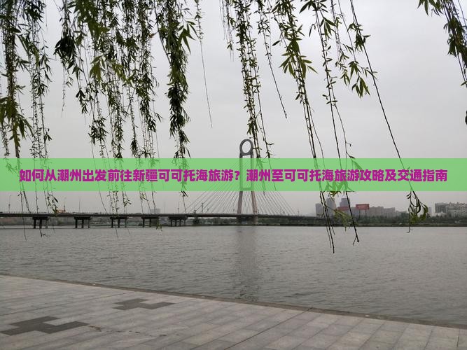 如何从潮州出发前往新疆可可托海旅游？潮州至可可托海旅游攻略及交通指南