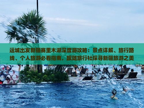 运城出发新疆赛里木湖深度游攻略：景点详解、旅行路线、个人旅游必看指南，跟随旅行社探寻新疆旅游之美