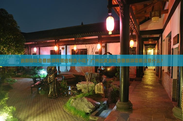 去新疆吐鲁番旅游有哪些特色小吃？广州出发去吐鲁番旅游需要注意什么？