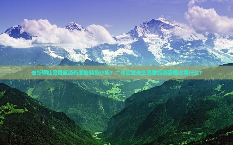 去新疆吐鲁番旅游有哪些特色小吃？广州出发去吐鲁番旅游需要注意什么？