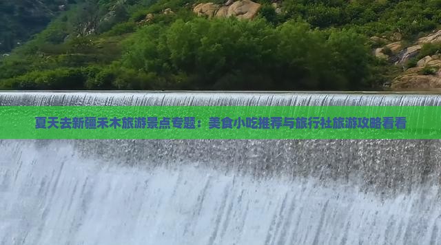夏天去新疆禾木旅游景点专题：美食小吃推荐与旅行社旅游攻略看看