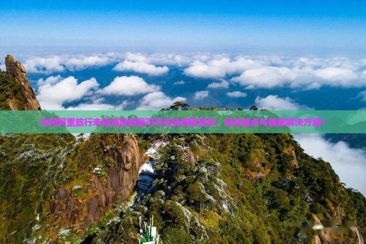 为何阿里旅行未能满足新疆可可托海游客需求：探究痛点与最新解决方案？