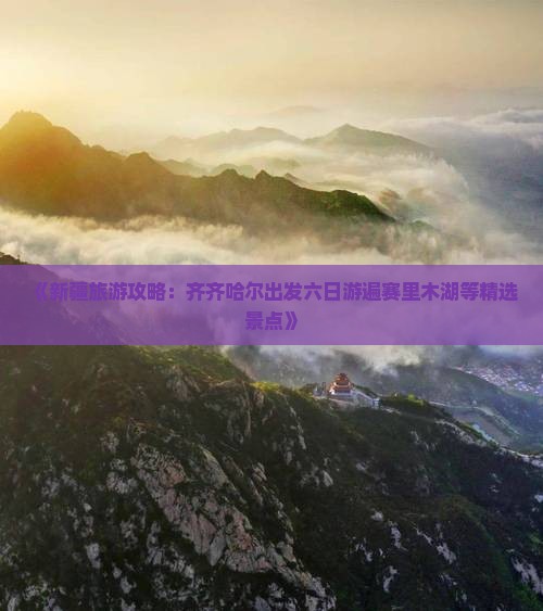 《新疆旅游攻略：齐齐哈尔出发六日游遍赛里木湖等精选景点》