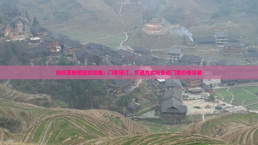 铁岭至新疆旅游攻略：门票预订、交通方式与景点门票价格详解