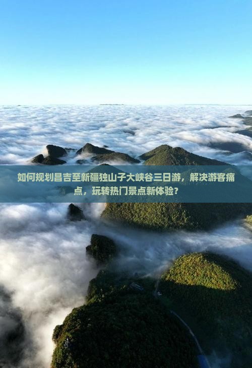 如何规划昌吉至新疆独山子大峡谷三日游，解决游客痛点，玩转热门景点新体验？