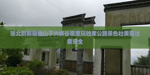张北到新疆独山子大峡谷哪里玩独库公路景色壮美需注意安全