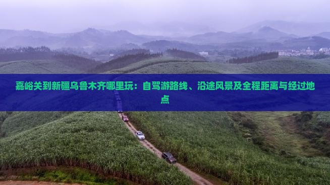 嘉峪关到新疆乌鲁木齐哪里玩：自驾游路线、沿途风景及全程距离与经过地点