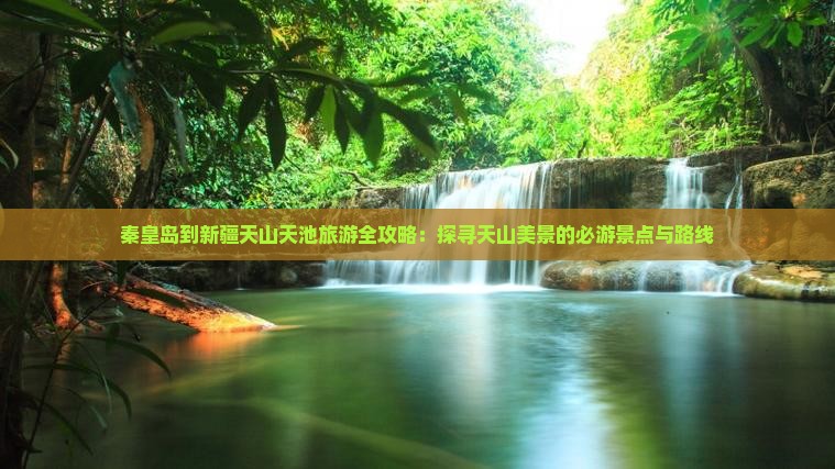 秦皇岛到新疆天山天池旅游全攻略：探寻天山美景的必游景点与路线