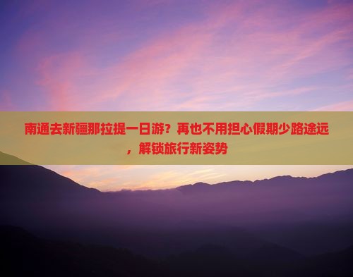 南通去新疆那拉提一日游？再也不用担心假期少路途远，解锁旅行新姿势