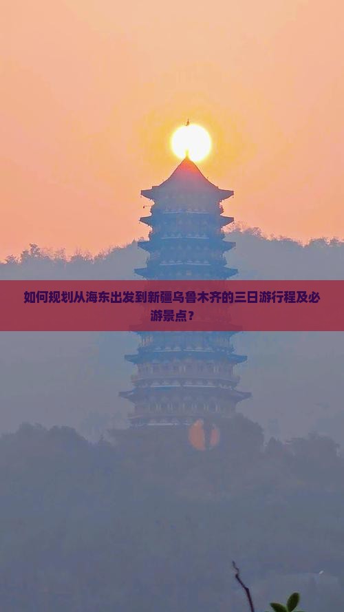 如何规划从海东出发到新疆乌鲁木齐的三日游行程及必游景点？