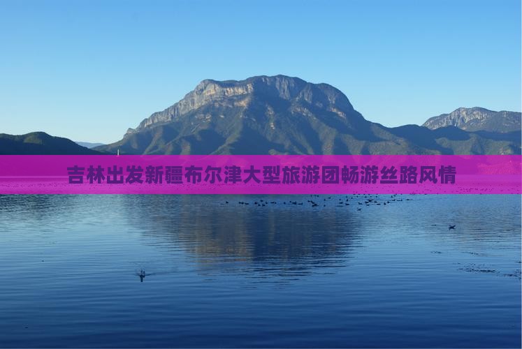 吉林出发新疆布尔津大型旅游团畅游丝路风情
