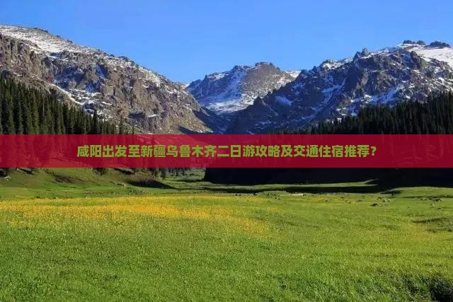 咸阳出发至新疆乌鲁木齐二日游攻略及交通住宿推荐？