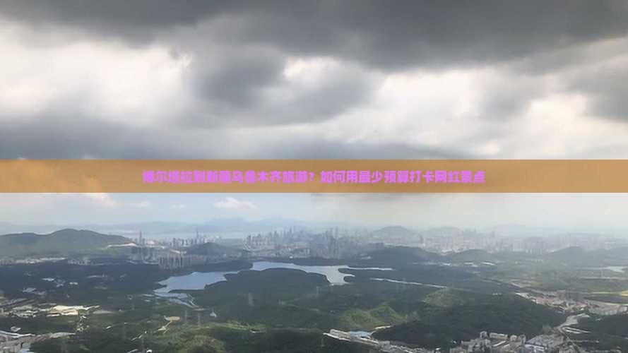 博尔塔拉到新疆乌鲁木齐旅游？如何用最少预算打卡网红景点