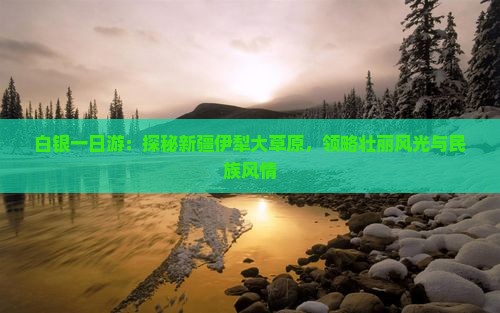 白银一日游：探秘新疆伊犁大草原，领略壮丽风光与民族风情