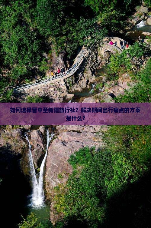如何选择晋中至新疆旅行社？解决期间出行痛点的方案是什么？