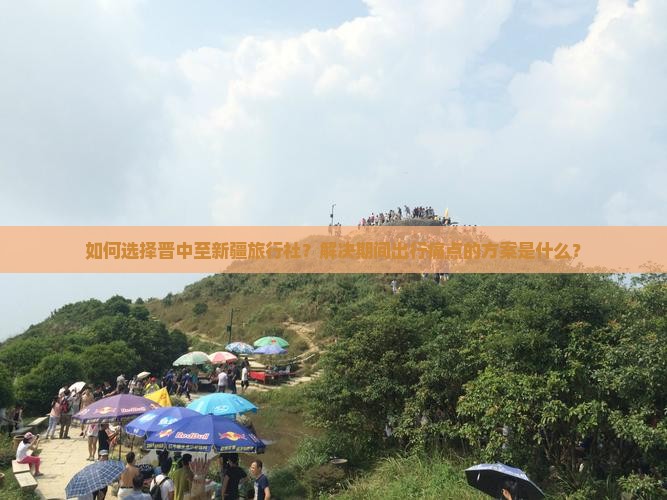 如何选择晋中至新疆旅行社？解决期间出行痛点的方案是什么？