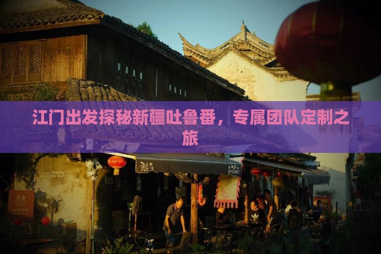 江门出发探秘新疆吐鲁番，专属团队定制之旅