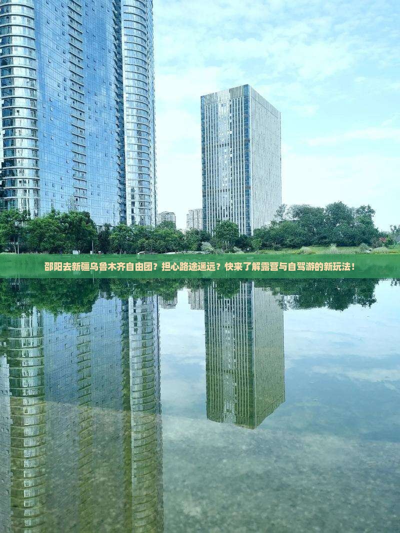 邵阳去新疆乌鲁木齐自由团？担心路途遥远？快来了解露营与自驾游的新玩法！